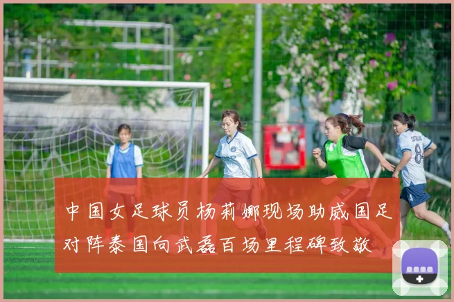 中国女足球员杨莉娜现场助威国足对阵泰国向武磊百场里程碑致敬