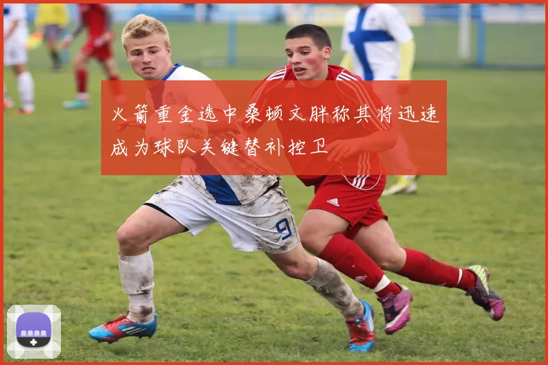 火箭重金选中桑顿文胖称其将迅速成为球队关键替补控卫