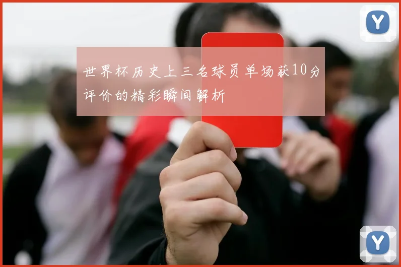 世界杯历史上三名球员单场获10分评价的精彩瞬间解析