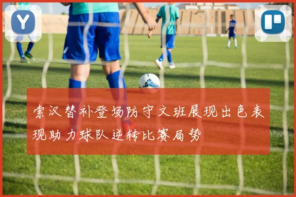 索汉替补登场防守文班展现出色表现助力球队逆转比赛局势