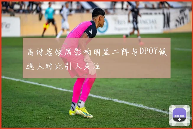 高诗岩缺席影响明显二阵与DPOY候选人对比引人关注