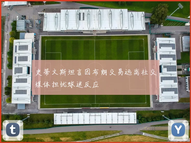 史蒂文斯坦言因布朗交易远离社交媒体担忧球迷反应