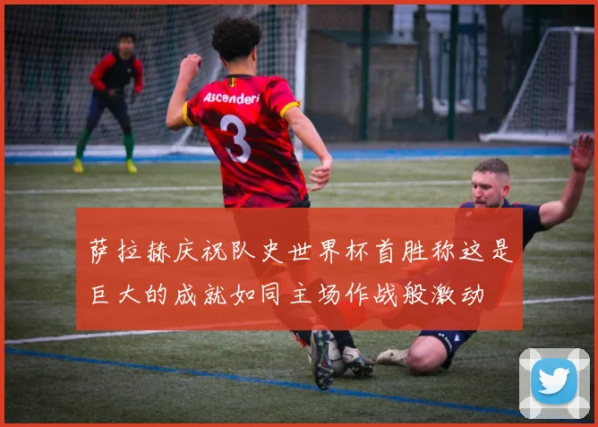 萨拉赫庆祝队史世界杯首胜称这是巨大的成就如同主场作战般激动