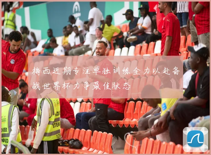 梅西近期专注单独训练全力以赴备战世界杯力争最佳状态
