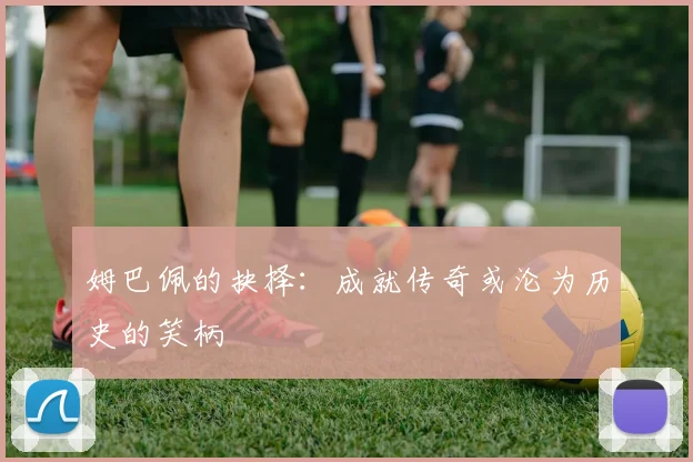 姆巴佩的抉择：成就传奇或沦为历史的笑柄