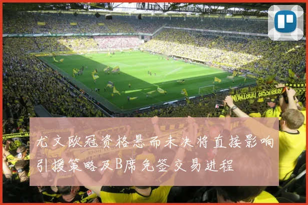 尤文欧冠资格悬而未决将直接影响引援策略及B席免签交易进程